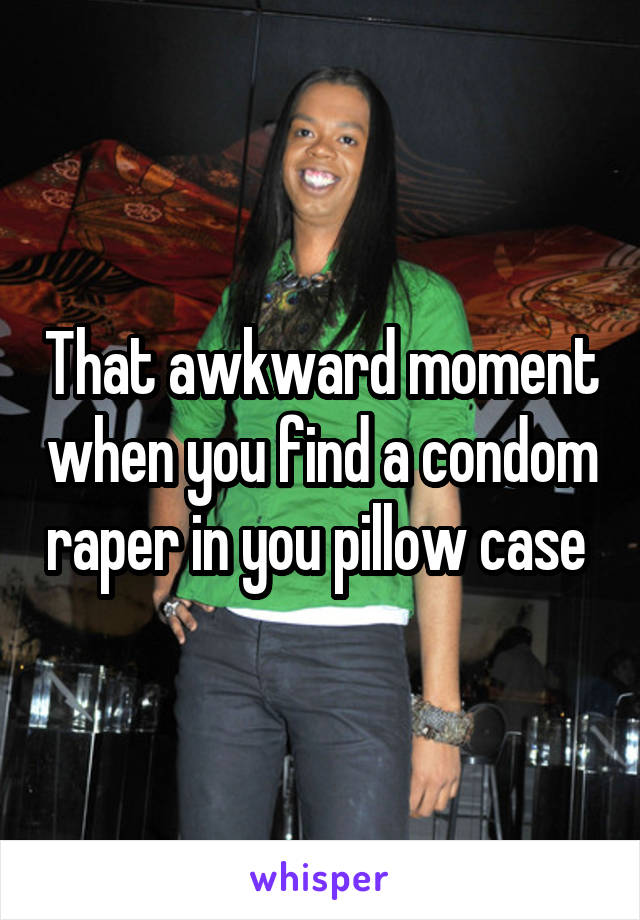 That awkward moment when you find a condom raper in you pillow case 