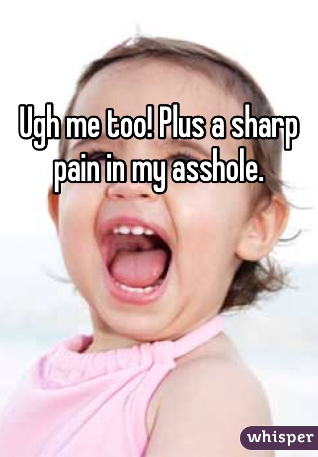 Ugh me too! Plus a sharp pain in my asshole.