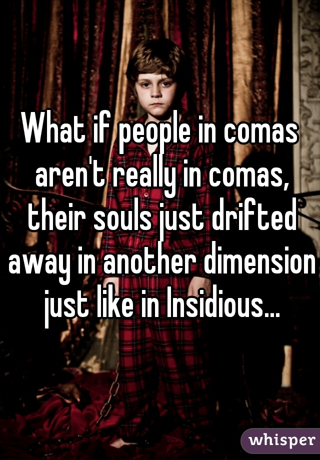 What if people in comas aren't really in comas, their souls just drifted away in another dimension just like in Insidious...