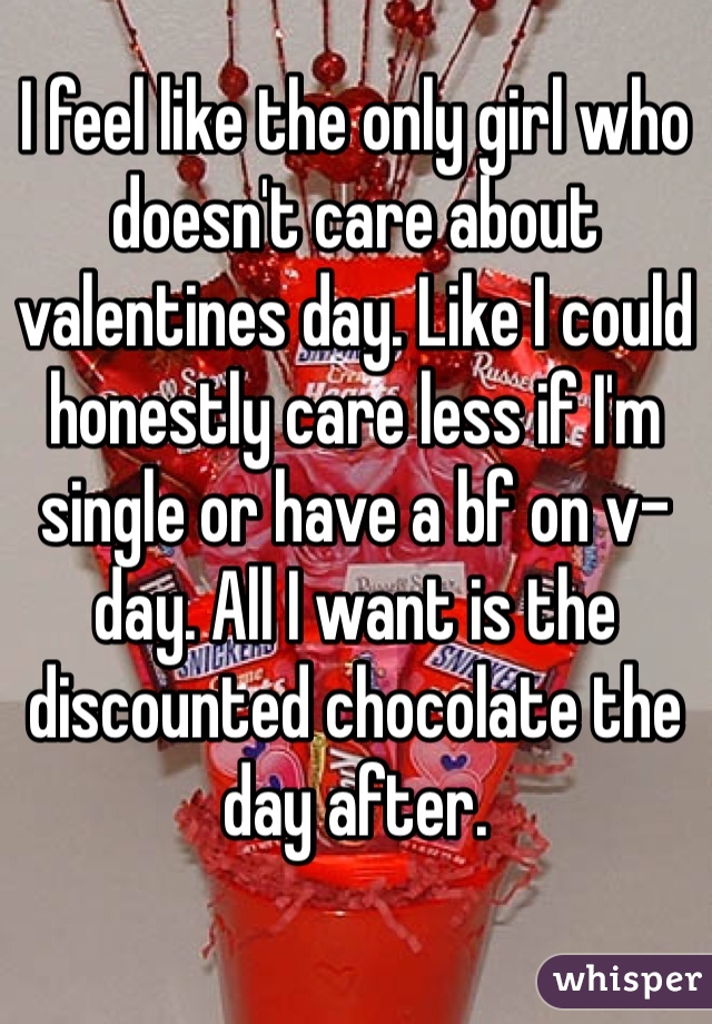 I feel like the only girl who doesn't care about valentines day. Like I could honestly care less if I'm single or have a bf on v-day. All I want is the discounted chocolate the day after.