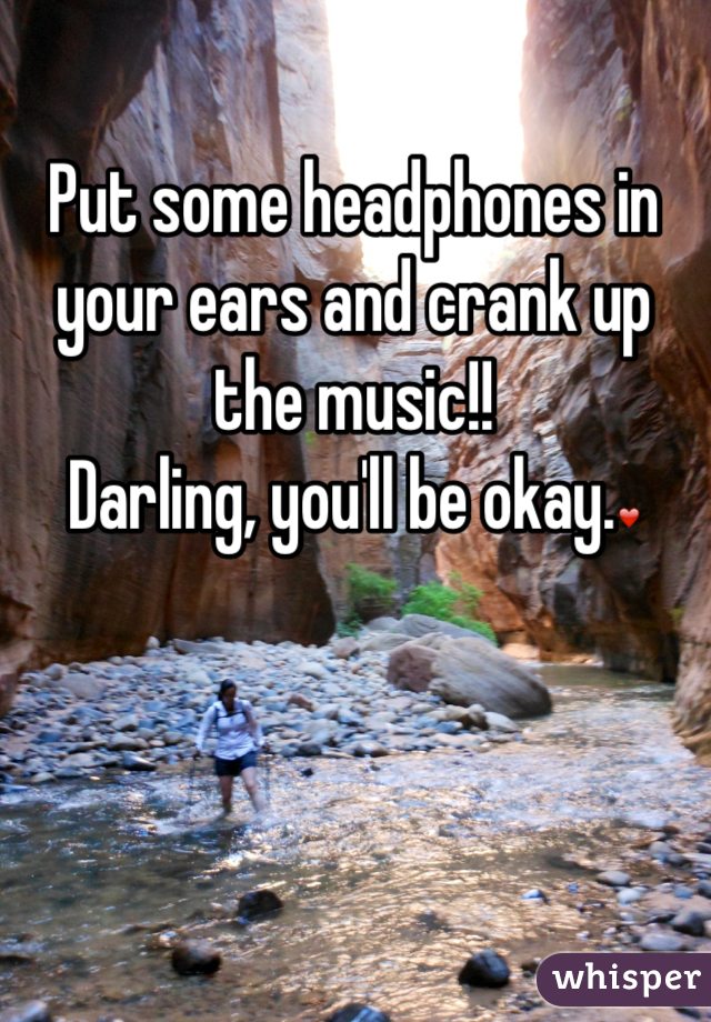 Put some headphones in your ears and crank up the music!! 
Darling, you'll be okay.❤