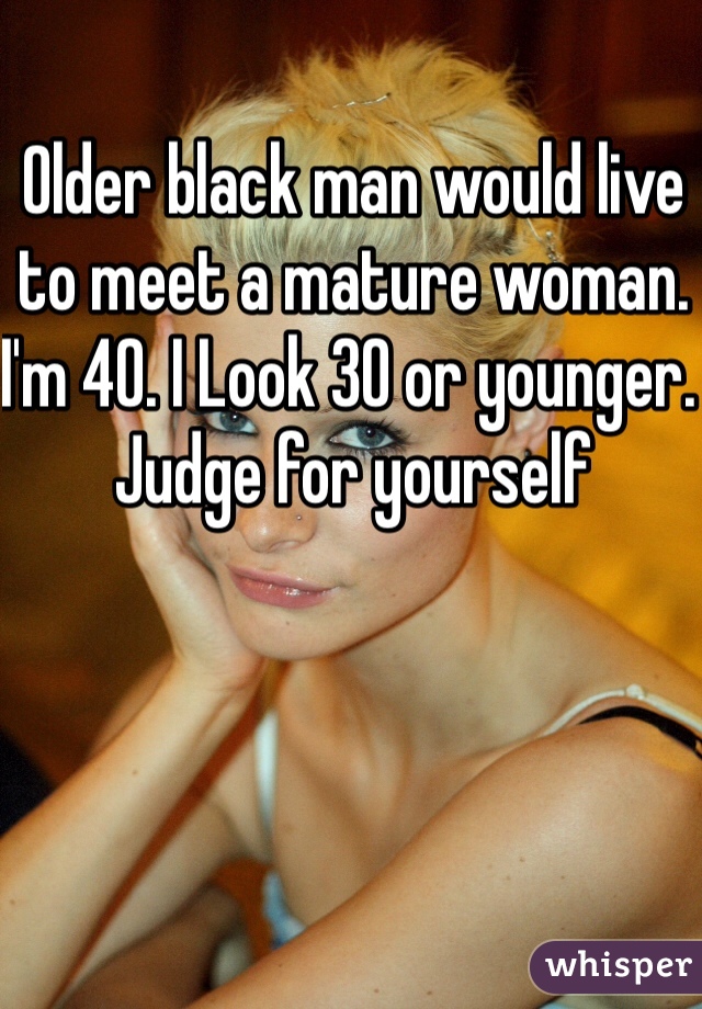 Older black man would live to meet a mature woman. I'm 40. I Look 30 or younger. Judge for yourself 