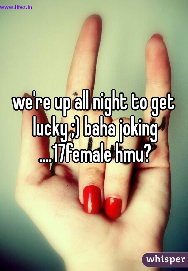 we're up all night to get lucky ;) baha joking ....17female hmu?