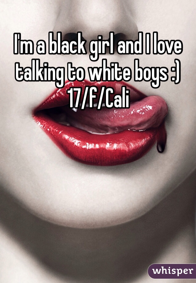 I'm a black girl and I love talking to white boys :)
17/f/Cali 