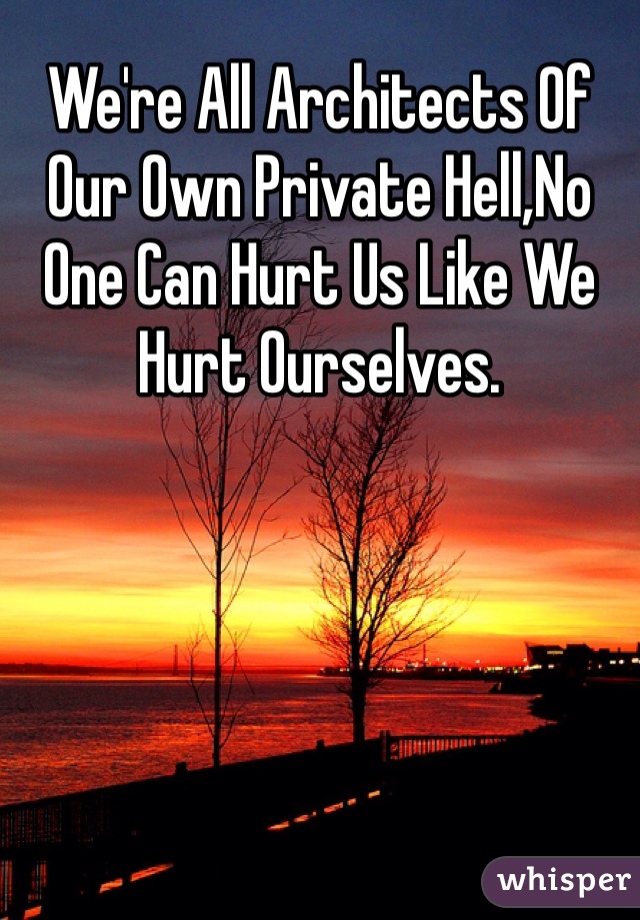 We're All Architects Of Our Own Private Hell,No One Can Hurt Us Like We Hurt Ourselves.