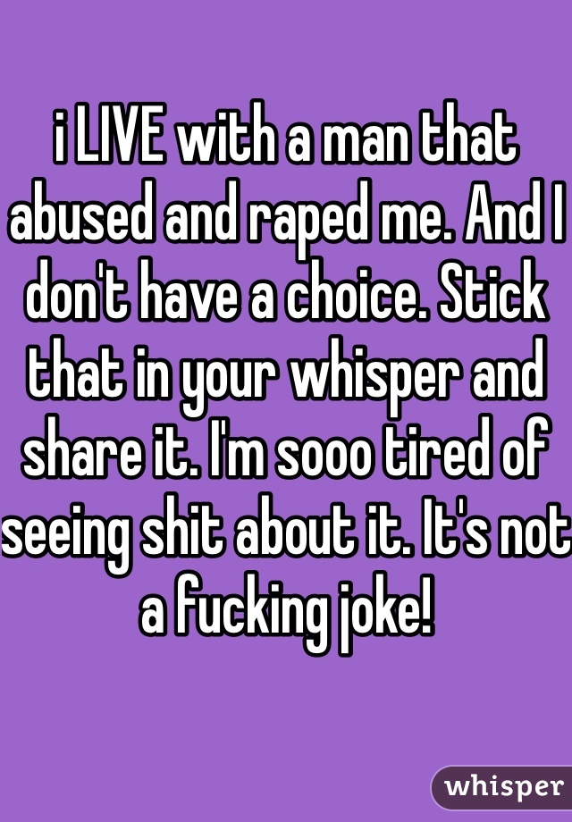 i LIVE with a man that abused and raped me. And I don't have a choice. Stick that in your whisper and share it. I'm sooo tired of seeing shit about it. It's not a fucking joke!