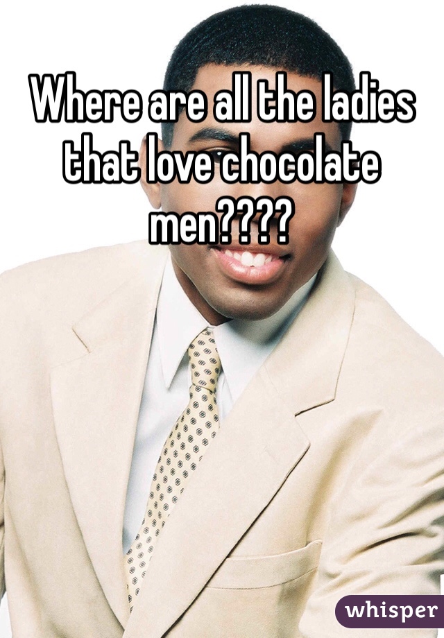 Where are all the ladies that love chocolate men????