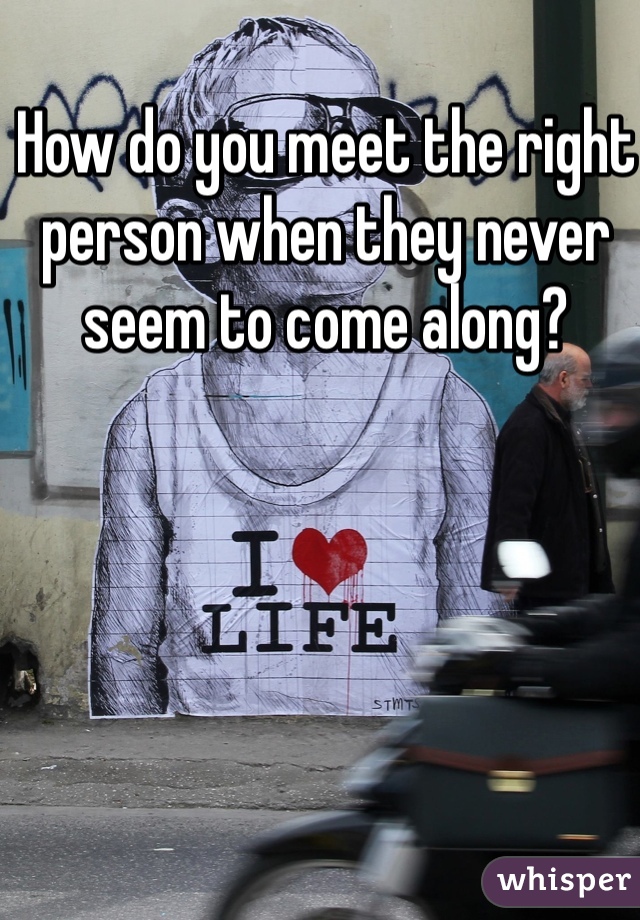 How do you meet the right person when they never seem to come along?