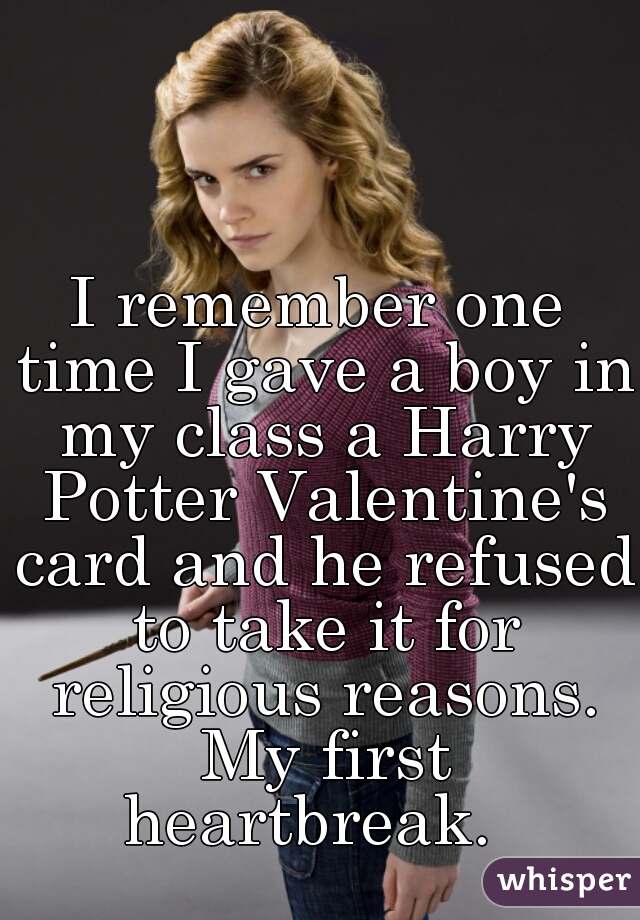I remember one time I gave a boy in my class a Harry Potter Valentine's card and he refused to take it for religious reasons. My first heartbreak.  