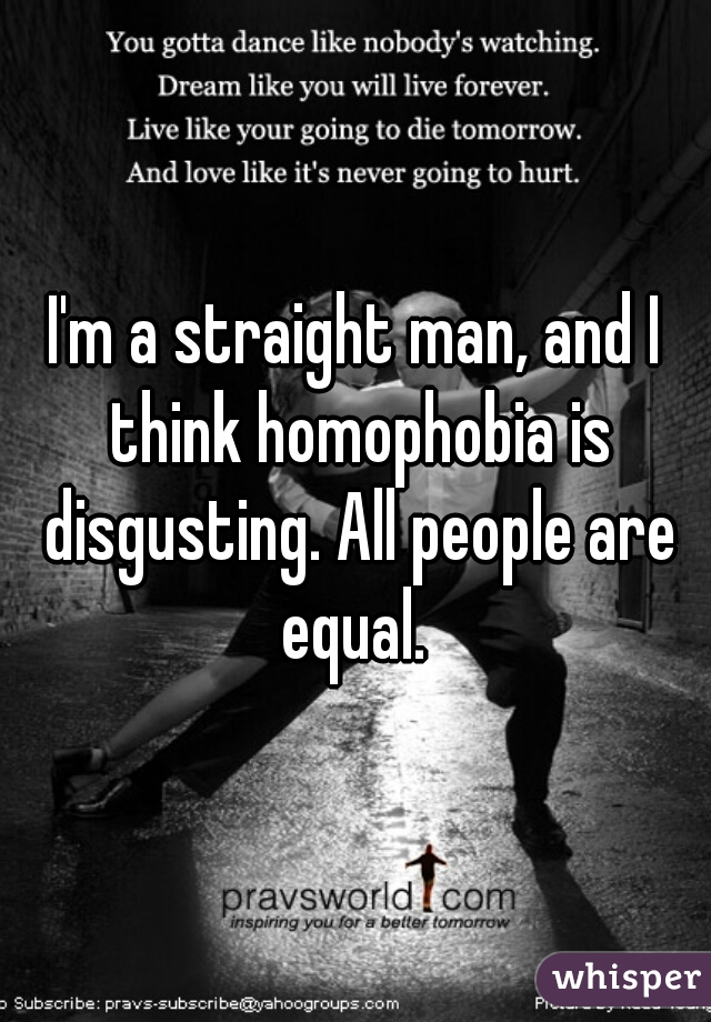 I'm a straight man, and I think homophobia is disgusting. All people are equal. 