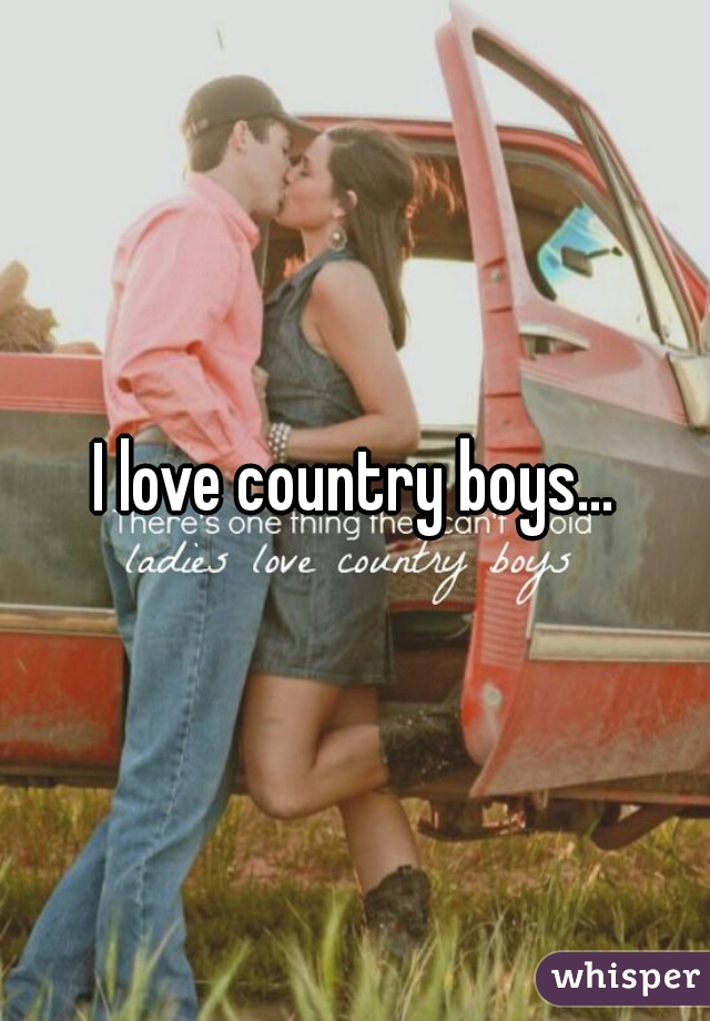 I love country boys...