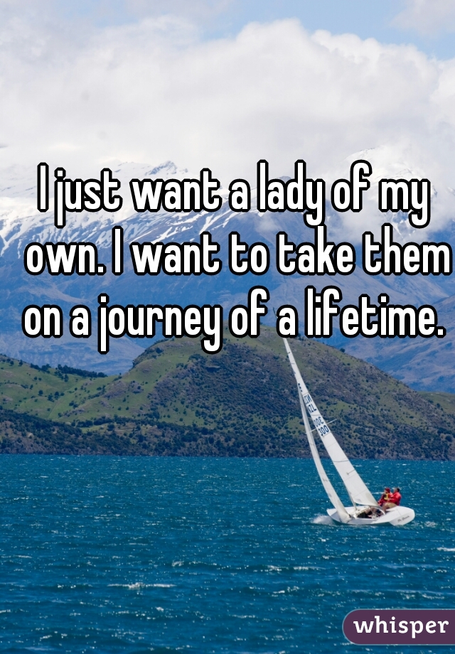 I just want a lady of my own. I want to take them on a journey of a lifetime. 