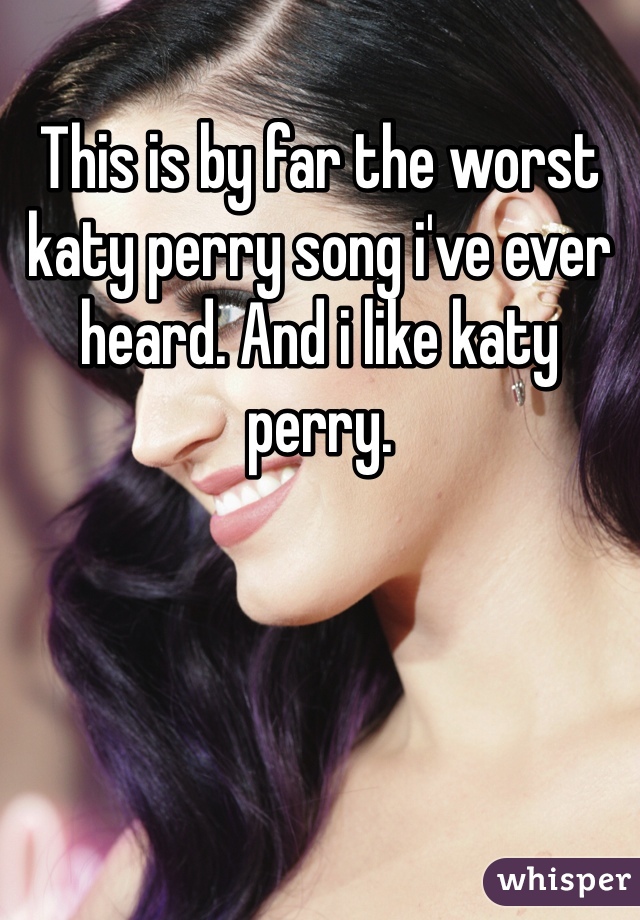 This is by far the worst katy perry song i've ever heard. And i like katy perry. 