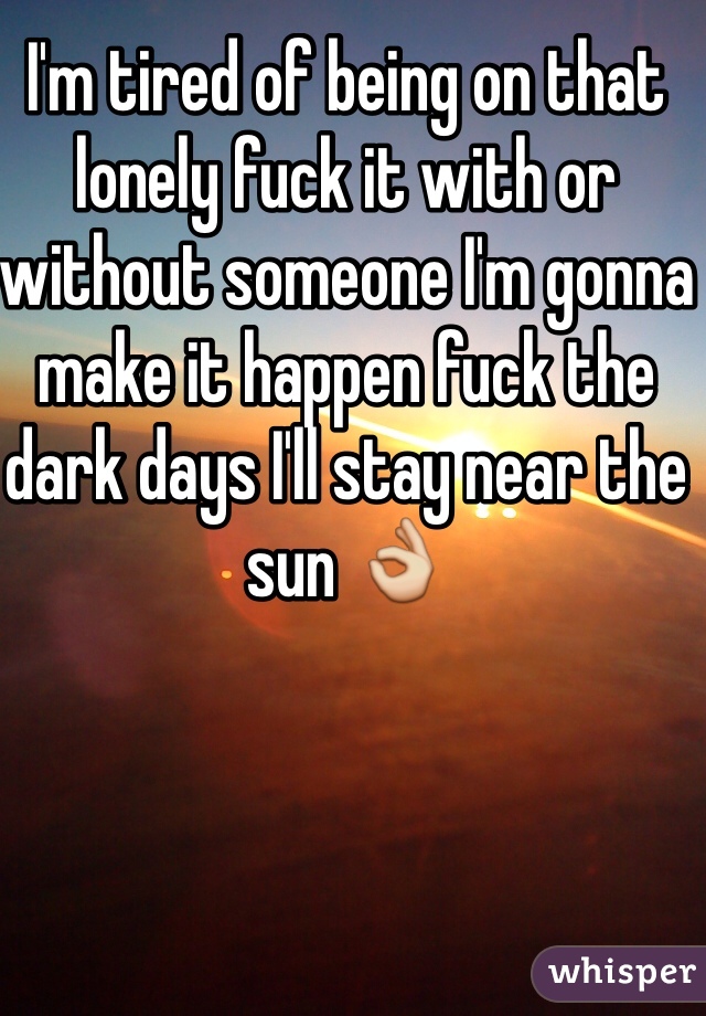 I'm tired of being on that lonely fuck it with or without someone I'm gonna make it happen fuck the dark days I'll stay near the sun 👌