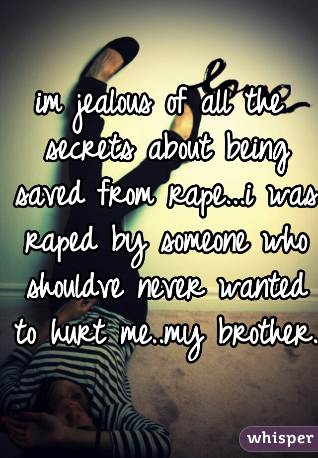 im jealous of all the secrets about being saved from rape...i was raped by someone who shouldve never wanted to hurt me..my brother.