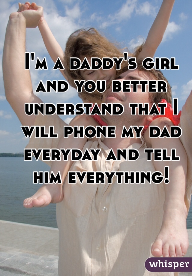 I'm a daddy's girl and you better understand that I will phone my dad everyday and tell him everything! 