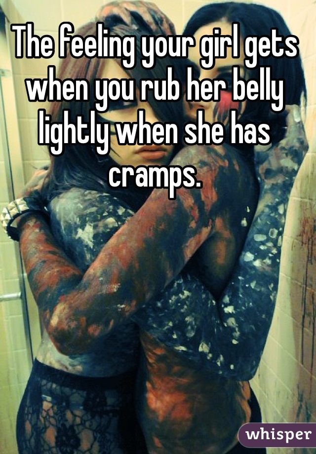 The feeling your girl gets when you rub her belly lightly when she has cramps. 