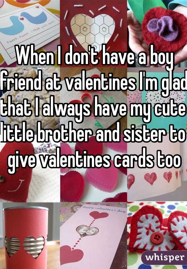 When I don't have a boy friend at valentines I'm glad that I always have my cute little brother and sister to give valentines cards too 