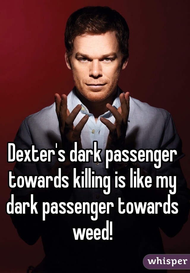 Dexter's dark passenger towards killing is like my dark passenger towards weed!  