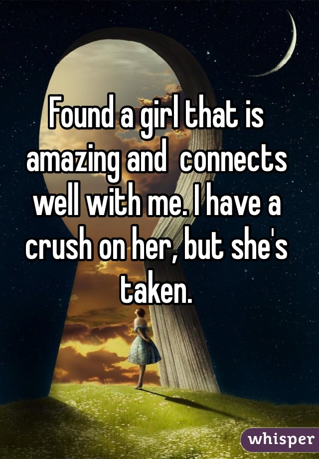 Found a girl that is amazing and  connects well with me. I have a crush on her, but she's taken.