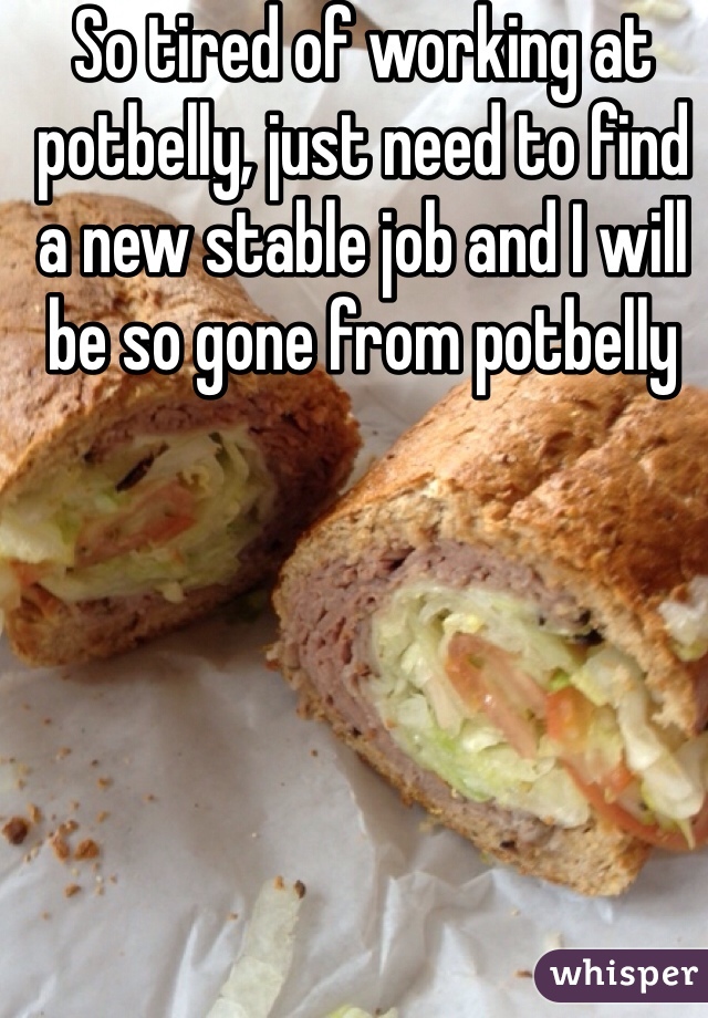 So tired of working at potbelly, just need to find a new stable job and I will be so gone from potbelly