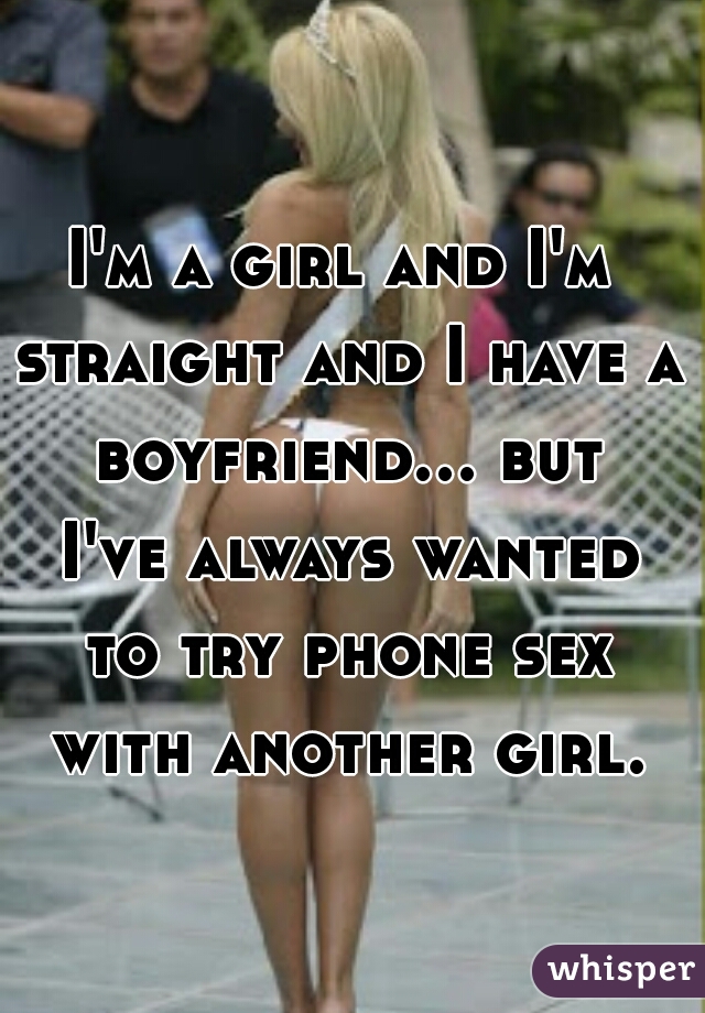 I'm a girl and I'm straight and I have a boyfriend... but I've always wanted to try phone sex with another girl.