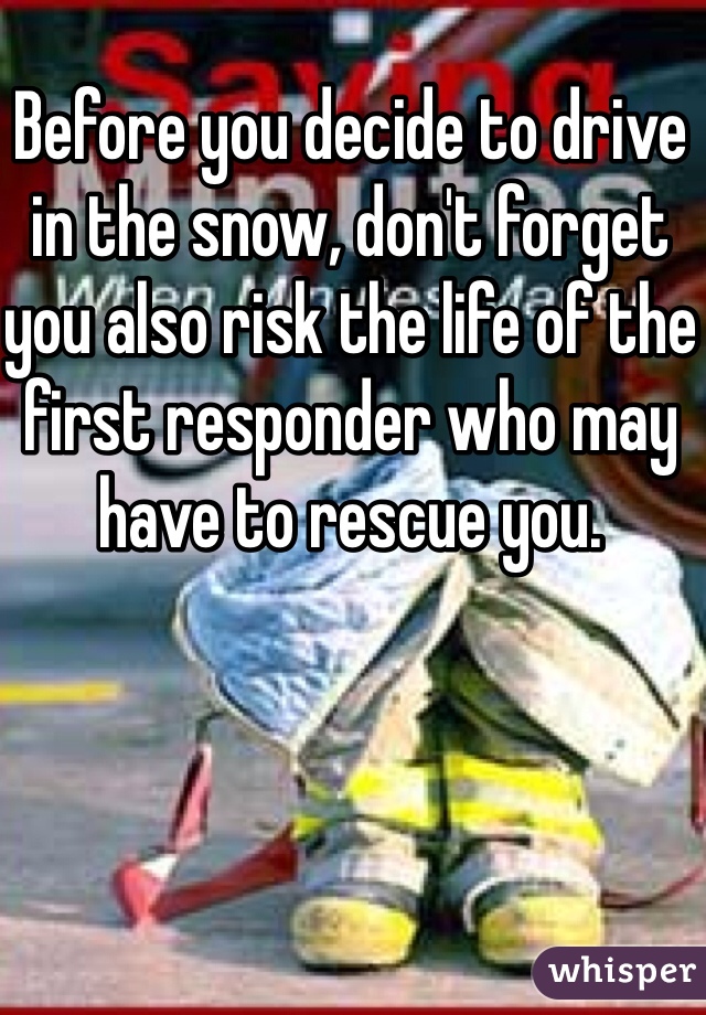 Before you decide to drive in the snow, don't forget you also risk the life of the first responder who may have to rescue you. 