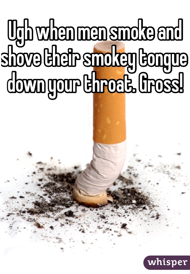 Ugh when men smoke and shove their smokey tongue down your throat. Gross! 