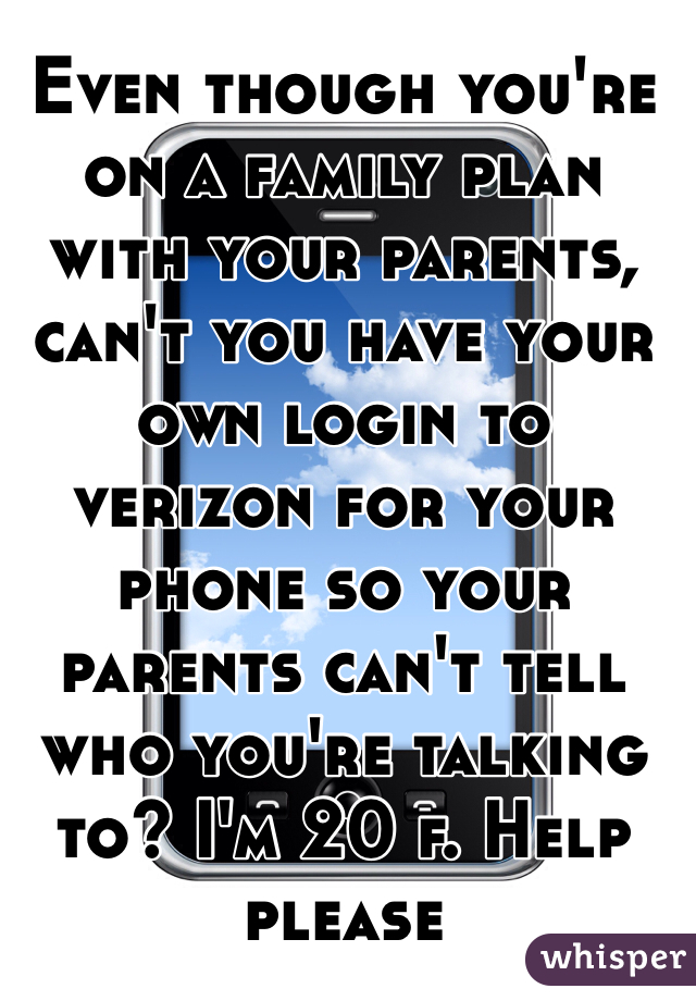 Even though you're on a family plan with your parents, can't you have your own login to verizon for your phone so your parents can't tell who you're talking to? I'm 20 f. Help please