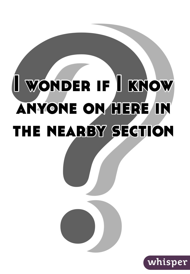 I wonder if I know anyone on here in the nearby section 