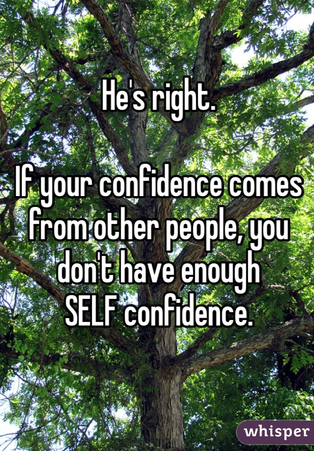 He's right.

If your confidence comes from other people, you don't have enough 
SELF confidence. 