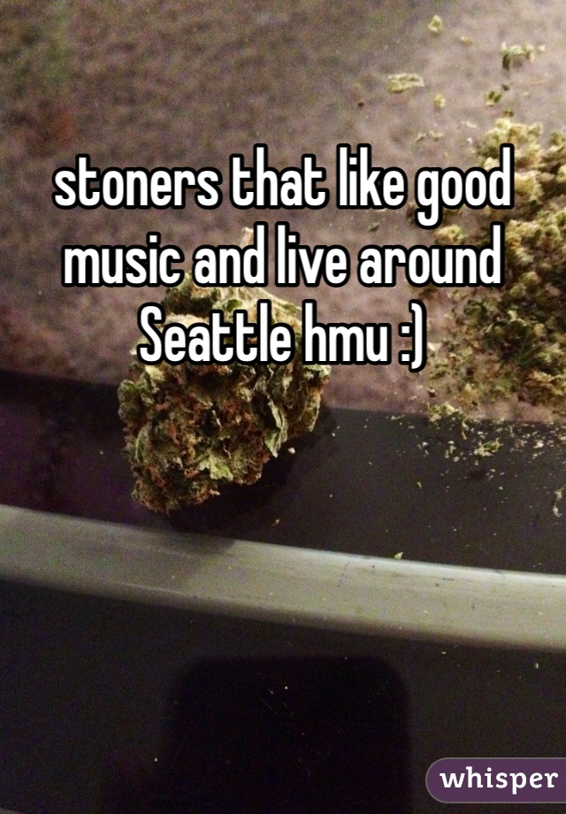 stoners that like good music and live around Seattle hmu :)