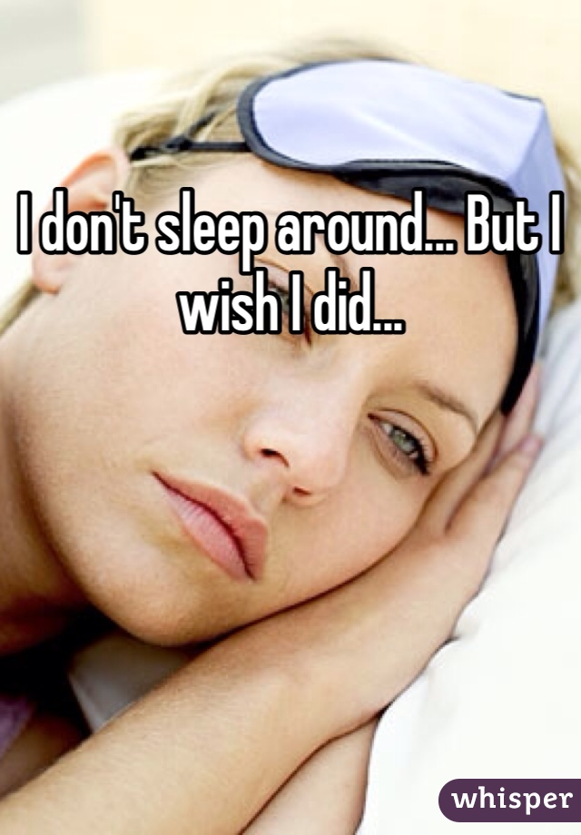 I don't sleep around... But I wish I did...