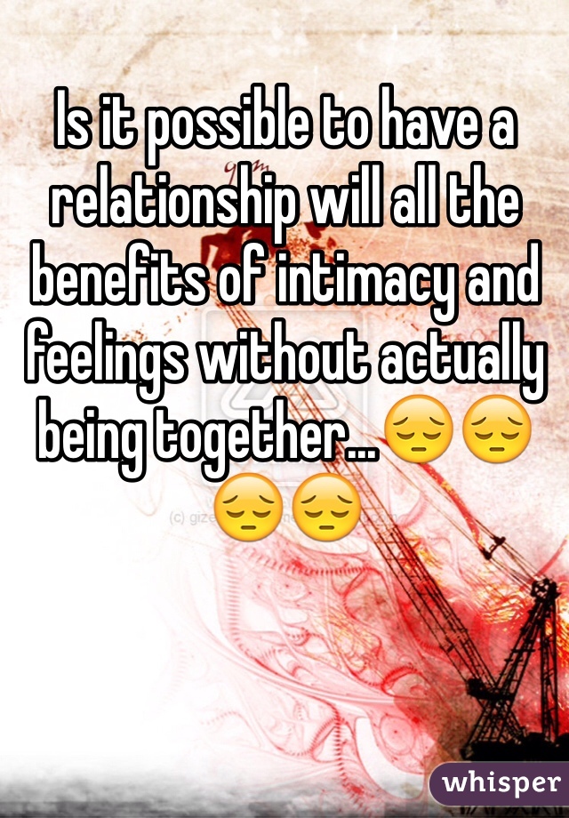 Is it possible to have a relationship will all the benefits of intimacy and feelings without actually being together...😔😔😔😔