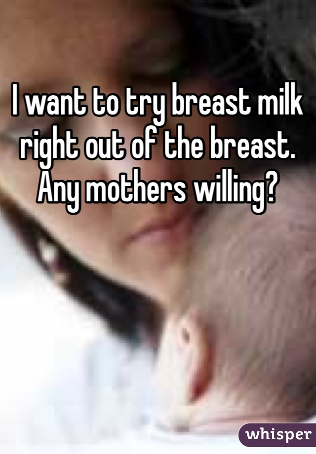 I want to try breast milk right out of the breast. Any mothers willing?