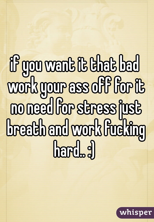 if you want it that bad work your ass off for it no need for stress just breath and work fucking hard.. :) 