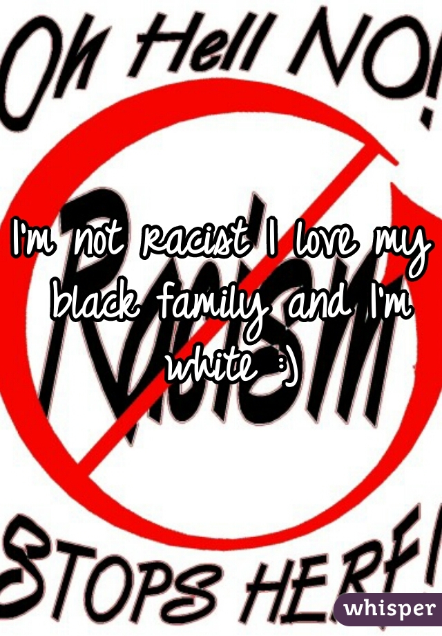 I'm not racist I love my black family and I'm white :)