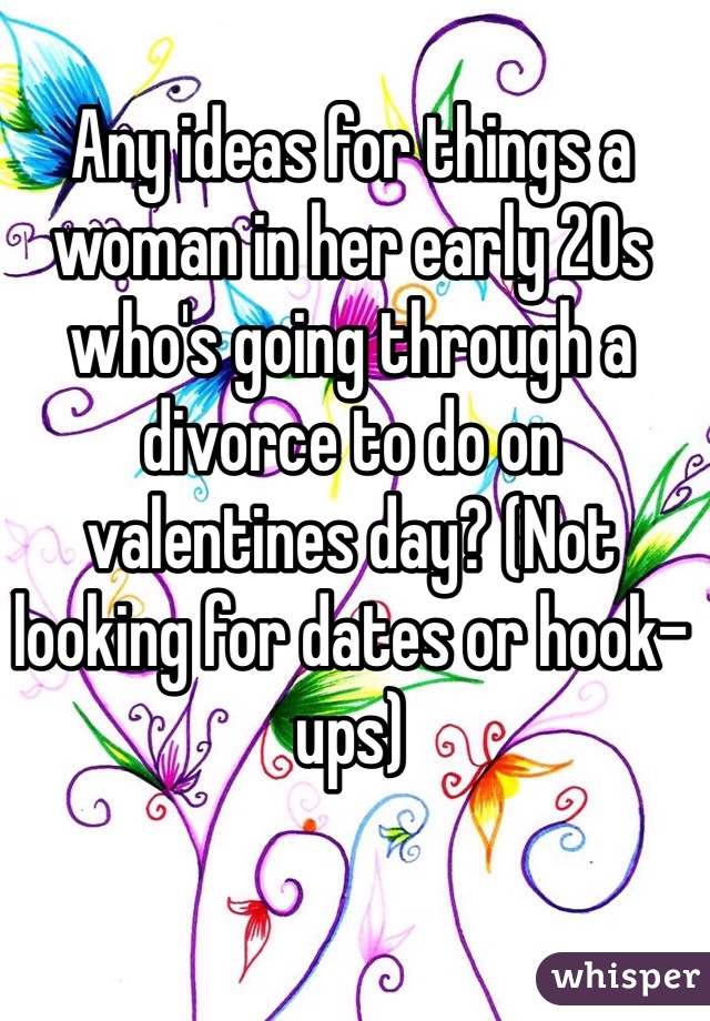 Any ideas for things a woman in her early 20s who's going through a divorce to do on valentines day? (Not looking for dates or hook-ups)