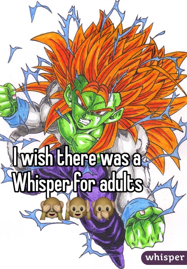 I wish there was a Whisper for adults
🙈🙉🙊