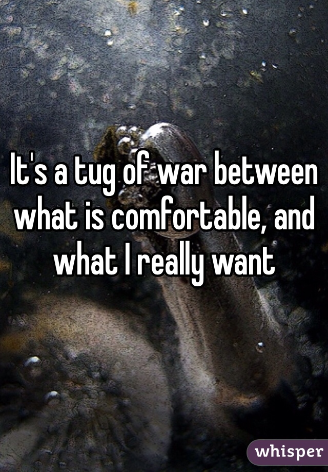 It's a tug of war between what is comfortable, and what I really want