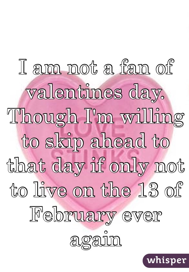I am not a fan of valentines day. Though I'm willing to skip ahead to that day if only not to live on the 13 of February ever again 