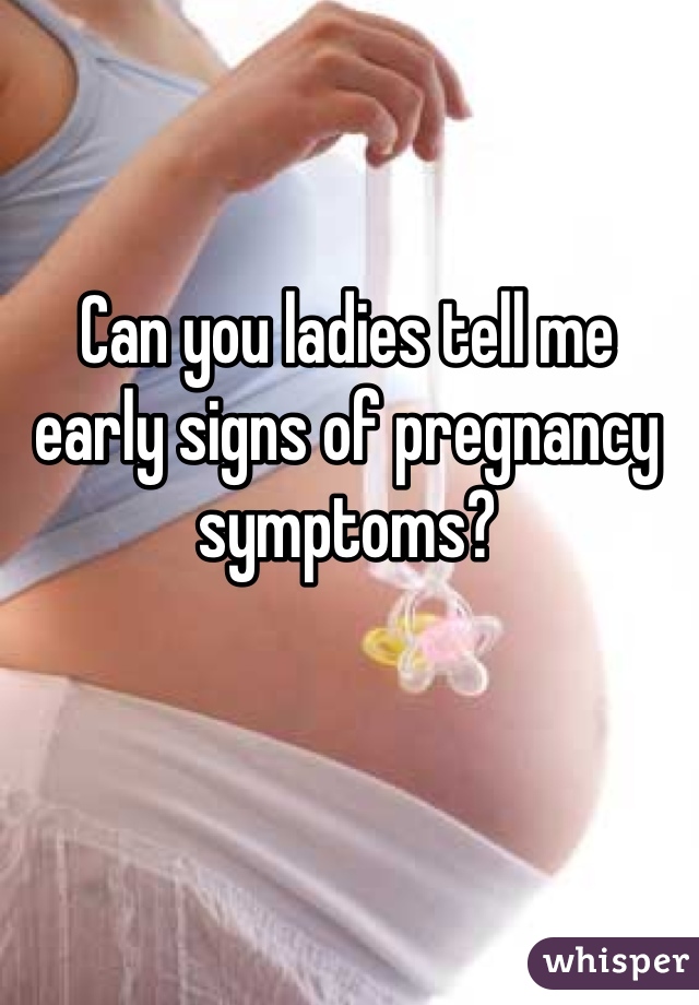 Can you ladies tell me early signs of pregnancy symptoms?