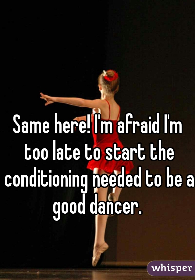 Same here! I'm afraid I'm too late to start the conditioning needed to be a good dancer. 