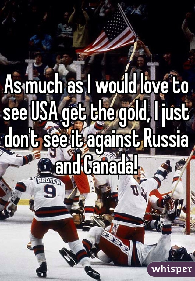 As much as I would love to see USA get the gold, I just don't see it against Russia and Canada!