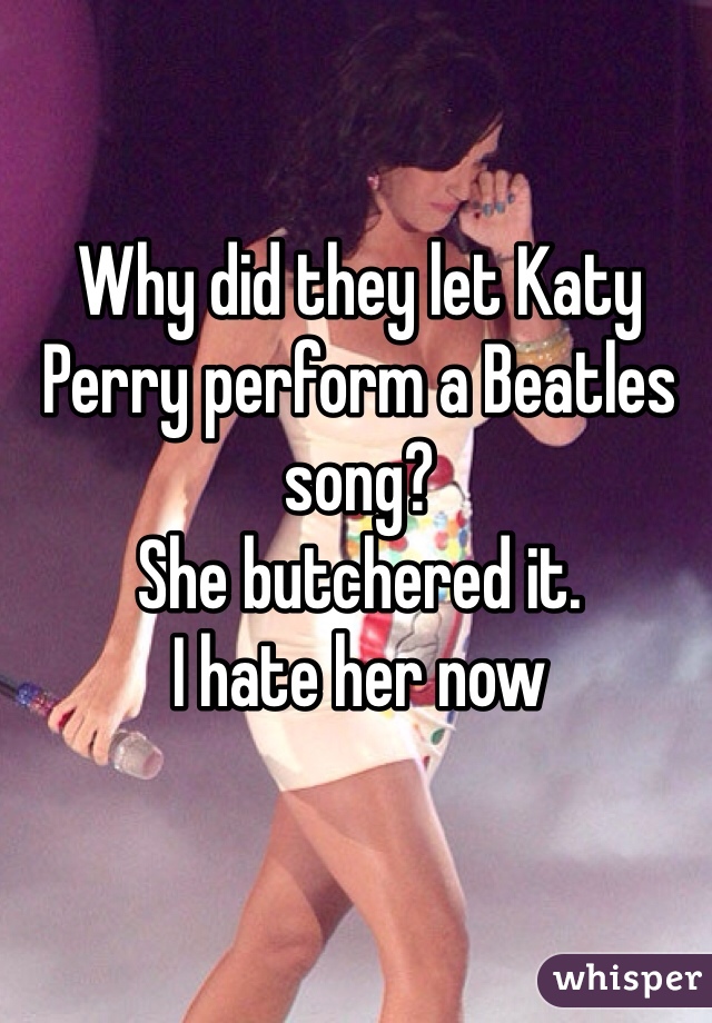 Why did they let Katy Perry perform a Beatles song? 
She butchered it. 
I hate her now