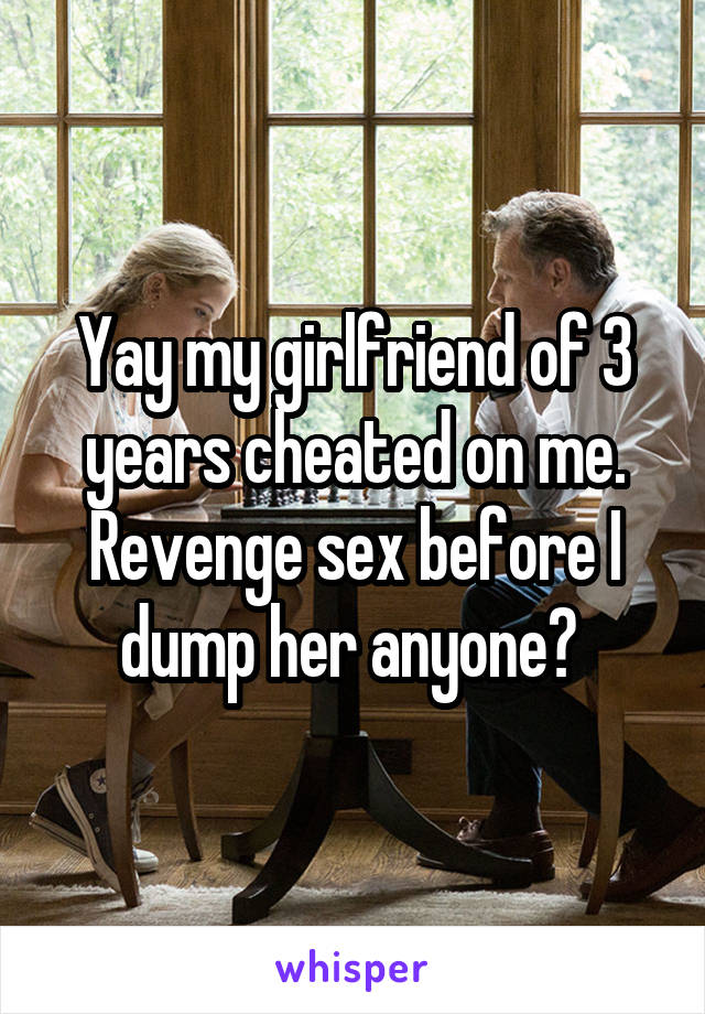 Yay my girlfriend of 3 years cheated on me. Revenge sex before I dump her anyone? 