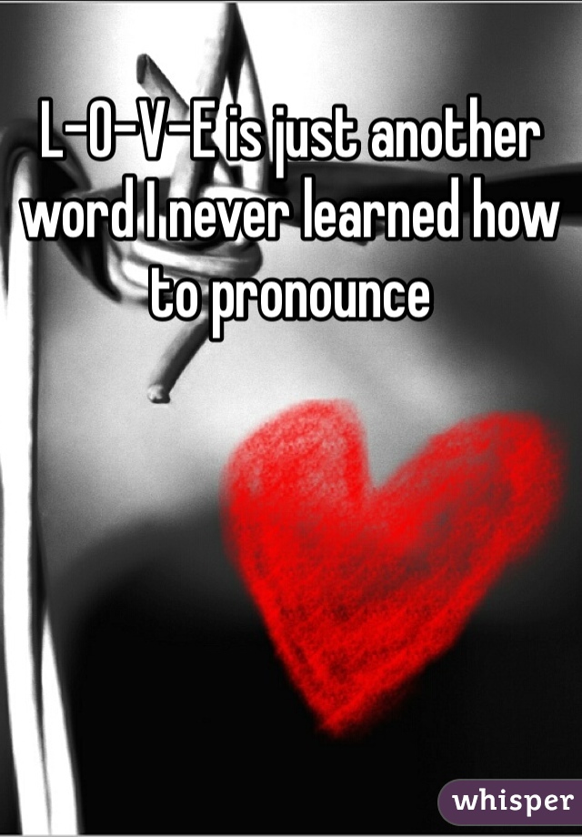 L-O-V-E is just another word I never learned how to pronounce 
