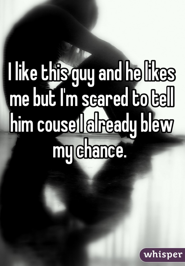 I like this guy and he likes me but I'm scared to tell him couse I already blew my chance. 