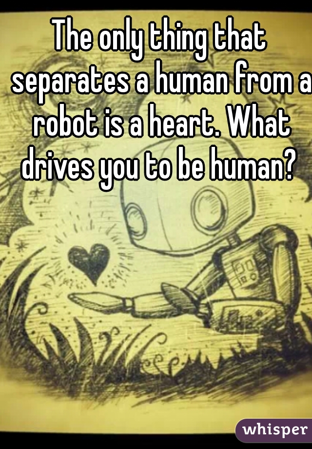 The only thing that separates a human from a robot is a heart. What drives you to be human? 