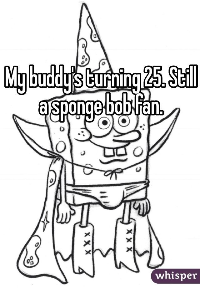 My buddy's turning 25. Still a sponge bob fan. 